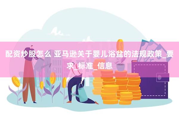 配资炒股怎么 亚马逊关于婴儿浴盆的法规政策_要求_标准_信息