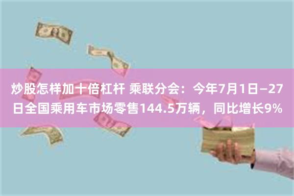 炒股怎样加十倍杠杆 乘联分会：今年7月1日—27日全国乘用车市场零售144.5万辆，同比增长9%