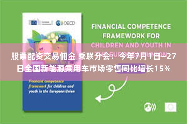 股票配资交易佣金 乘联分会：今年7月1日—27日全国新能源乘用车市场零售同比增长15%