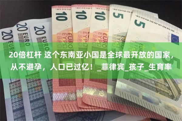 20倍杠杆 这个东南亚小国是全球最开放的国家，从不避孕，人口已过亿！_菲律宾_孩子_生育率