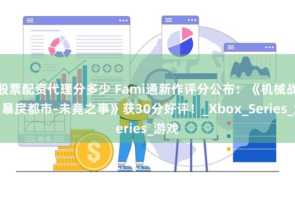 股票配资代理分多少 Fami通新作评分公布：《机械战警：暴戾都市-未竟之事》获30分好评！_Xbox_Series_游戏