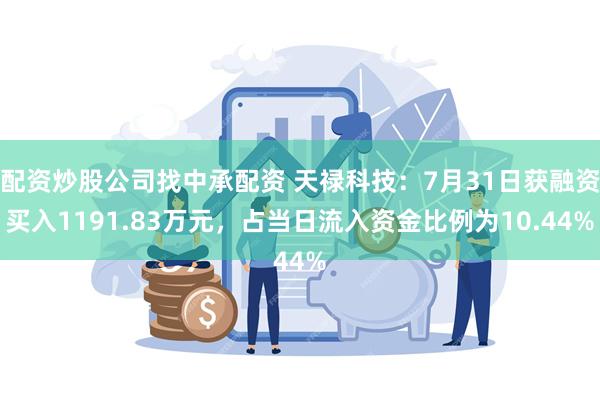 配资炒股公司找中承配资 天禄科技：7月31日获融资买入1191.83万元，占当日流入资金比例为10.44%