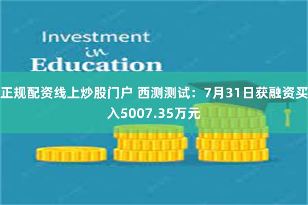 正规配资线上炒股门户 西测测试：7月31日获融资买入5007.35万元