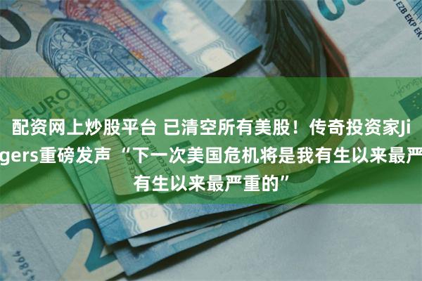 配资网上炒股平台 已清空所有美股！传奇投资家Jim Rogers重磅发声 “下一次美国危机将是我有生以来最严重的”