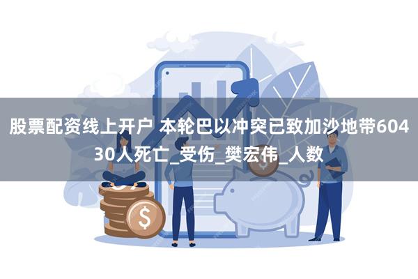 股票配资线上开户 本轮巴以冲突已致加沙地带60430人死亡_受伤_樊宏伟_人数