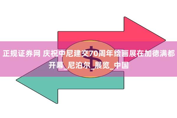 正规证券网 庆祝中尼建交70周年绘画展在加德满都开幕_尼泊尔_展览_中国