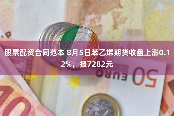 股票配资合同范本 8月5日苯乙烯期货收盘上涨0.12%，报7282元