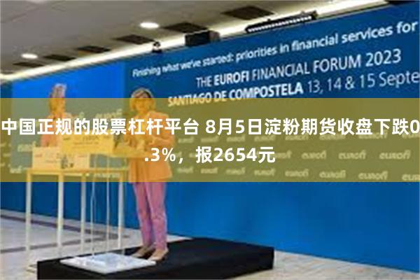 中国正规的股票杠杆平台 8月5日淀粉期货收盘下跌0.3%，报2654元