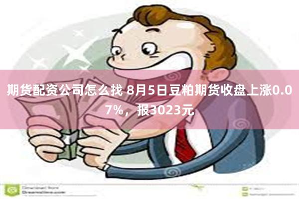 期货配资公司怎么找 8月5日豆粕期货收盘上涨0.07%，报3023元