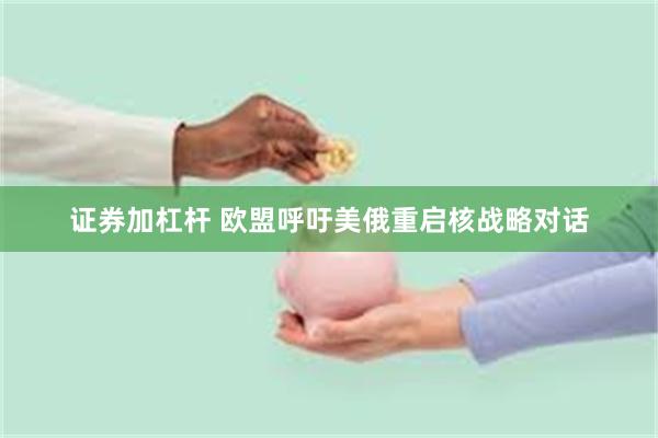 证券加杠杆 欧盟呼吁美俄重启核战略对话