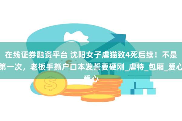 在线证劵融资平台 沈阳女子虐猫致4死后续！不是第一次，老板手撕户口本发誓要硬刚_虐待_包厢_爱心