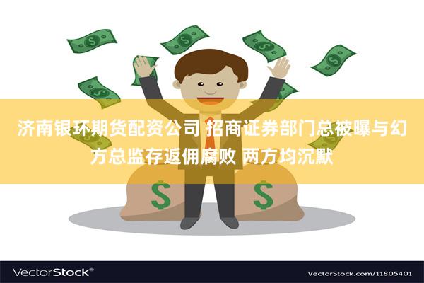 济南银环期货配资公司 招商证券部门总被曝与幻方总监存返佣腐败 两方均沉默