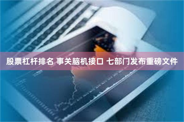 股票杠杆排名 事关脑机接口 七部门发布重磅文件
