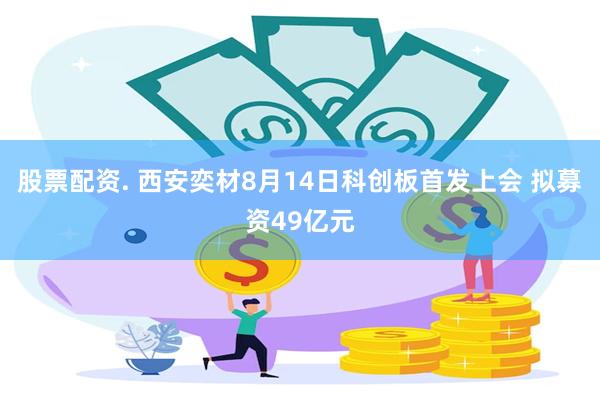 股票配资. 西安奕材8月14日科创板首发上会 拟募资49亿元