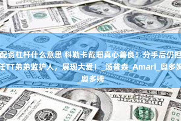 配资杠杆什么意思 科勒卡戴珊真心善良！分手后仍担任TT弟弟监护人，展现大爱！_汤普森_Amari_奥多姆