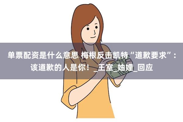 单票配资是什么意思 梅根反击凯特“道歉要求”：该道歉的人是你！_王室_妯娌_回应