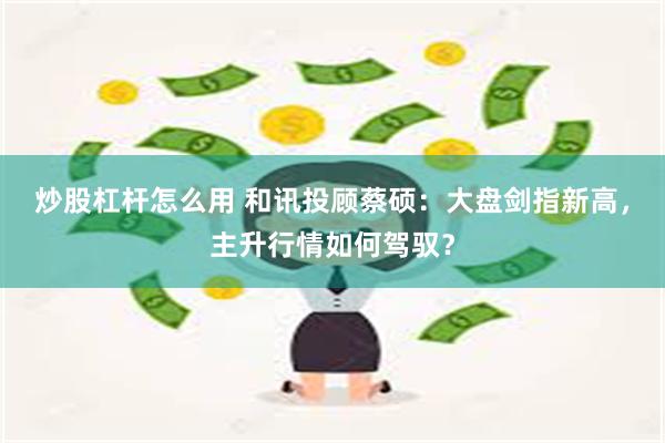 炒股杠杆怎么用 和讯投顾蔡硕：大盘剑指新高，主升行情如何驾驭？