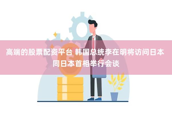 高端的股票配资平台 韩国总统李在明将访问日本 同日本首相举行会谈