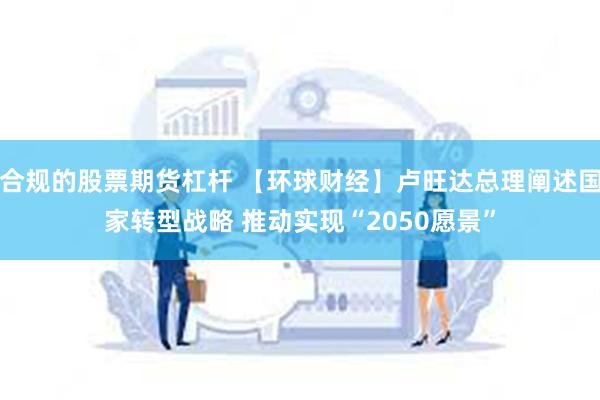 合规的股票期货杠杆 【环球财经】卢旺达总理阐述国家转型战略 推动实现“2050愿景”