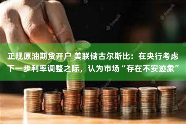 正规原油期货开户 美联储古尔斯比：在央行考虑下一步利率调整之际，认为市场“存在不安迹象”