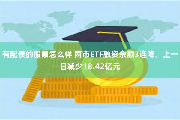 有配债的股票怎么样 两市ETF融资余额3连降，上一日减少18.42亿元