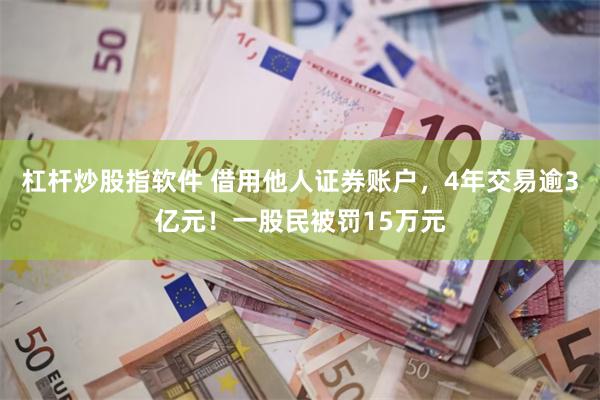 杠杆炒股指软件 借用他人证券账户，4年交易逾3亿元！一股民被罚15万元