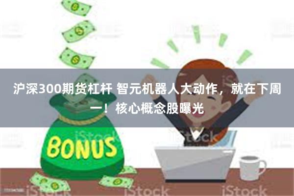 沪深300期货杠杆 智元机器人大动作，就在下周一！核心概念股曝光