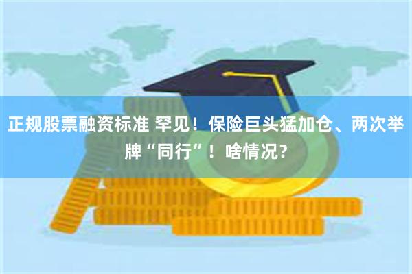 正规股票融资标准 罕见！保险巨头猛加仓、两次举牌“同行”！啥情况？