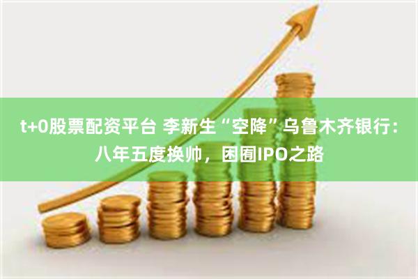 t+0股票配资平台 李新生“空降”乌鲁木齐银行：八年五度换帅，困囿IPO之路