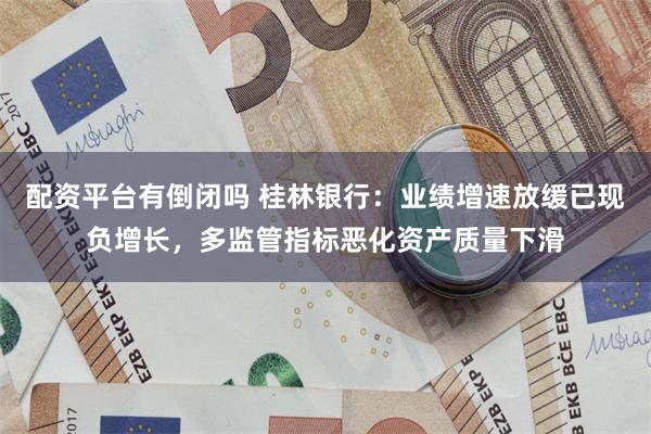 配资平台有倒闭吗 桂林银行：业绩增速放缓已现负增长，多监管指标恶化资产质量下滑
