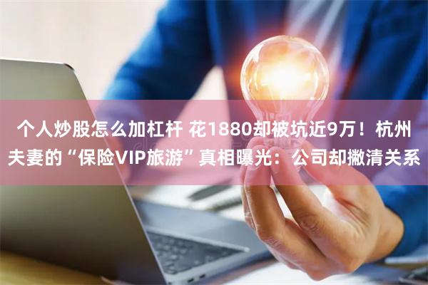 个人炒股怎么加杠杆 花1880却被坑近9万！杭州夫妻的“保险VIP旅游”真相曝光：公司却撇清关系