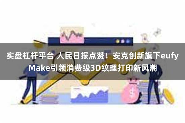 实盘杠杆平台 人民日报点赞！安克创新旗下eufyMake引领消费级3D纹理打印新风潮
