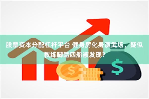 股票资本分配杠杆平台 健身房化身演武场，疑似教练脚踏四船被发现？