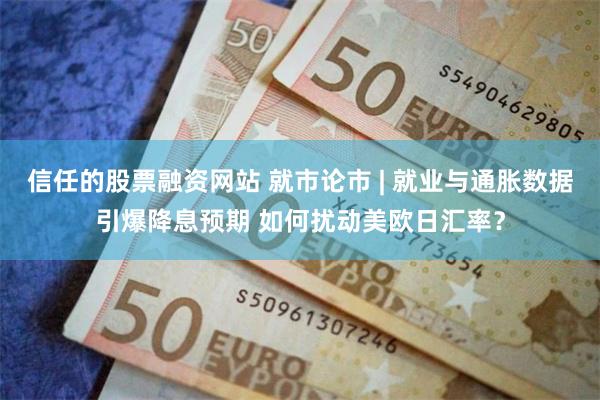 信任的股票融资网站 就市论市 | 就业与通胀数据引爆降息预期 如何扰动美欧日汇率？