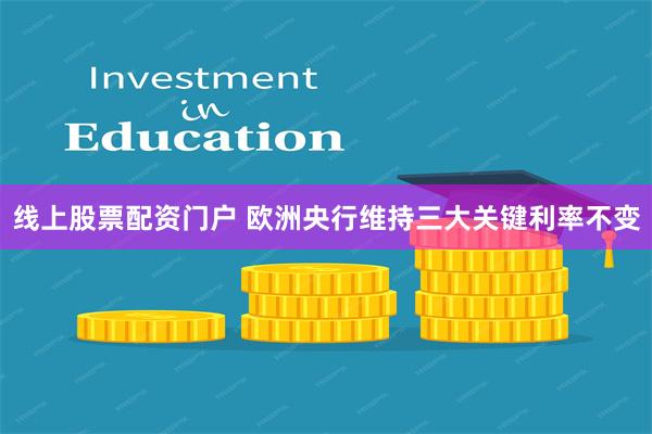 线上股票配资门户 欧洲央行维持三大关键利率不变