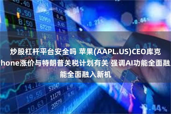 炒股杠杆平台安全吗 苹果(AAPL.US)CEO库克否认iPhone涨价与特朗普关税计划有关 强调AI功能全面融入新机