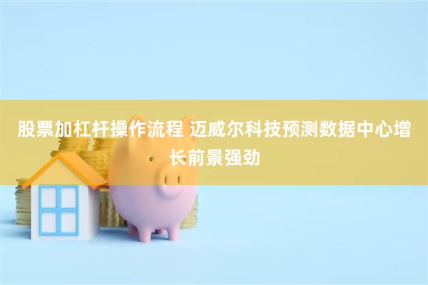 股票加杠杆操作流程 迈威尔科技预测数据中心增长前景强劲
