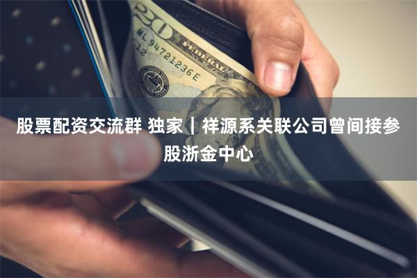 股票配资交流群 独家｜祥源系关联公司曾间接参股浙金中心