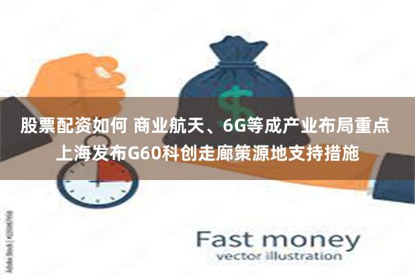 股票配资如何 商业航天、6G等成产业布局重点 上海发布G60科创走廊策源地支持措施