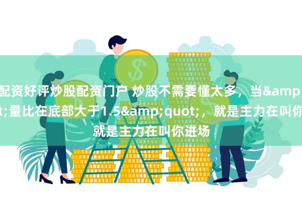 配资好评炒股配资门户 炒股不需要懂太多，当"量比在底部大于1.5"，就是主力在叫你进场