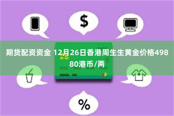 期货配资资金 12月26日香港周生生黄金价格49880港币/两